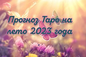 Прогноз Таро на лето 2023 года . Общая энергетика, личная жизнь, работа, финансы, основные события.