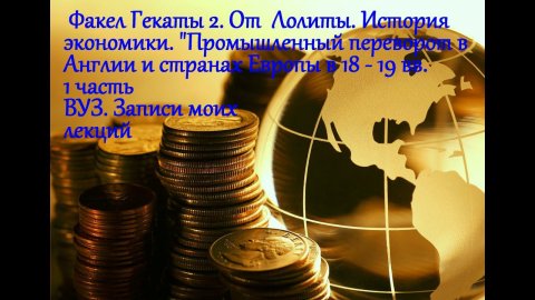 Промышленный переворот в Англии и странах Европы.1 часть. Мои лекции № 62. ФАКЕЛ ГЕКАТЫ 2. ЛОЛИТА
