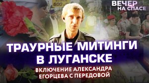 ТРАУРНЫЕ МИТИНГИ В ЛУГАНСКЕ. ВКЛЮЧЕНИЕ АЛЕКСАНДРА ЕГОРЦЕВА С ПЕРЕДОВОЙ.