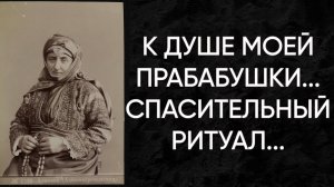 К ДУШЕ МОЕЙ ПРАБАБУШКИ...СПАСИТЕЛЬНЫЙ РИТУАЛ...