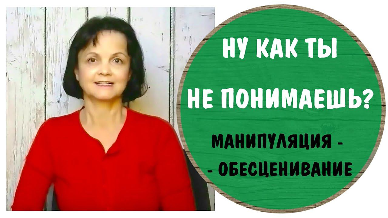 Ну как ты не понимаешь? * Манипуляция - обесценивание * Бестактность