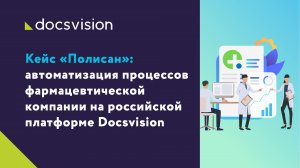 Кейс «Полисан». автоматизация процессов фармацевтической компании на российской платформе Docsvision