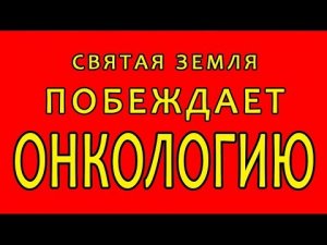 Святая земля побеждает онкологию