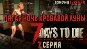 7 Days to Die✮ПЯТАЯ НОЧЬ КРОВАВОЙ ЛУНЫ✮ОДИНОЧНОЕ ВЫЖИВАНИЕ✮ 7 СЕРИЯ