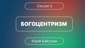 Конференция "Духовная жизнь церкви" | Сессия 3 | Богоцентризм (Юрий Байгузин)