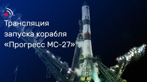 Трансляция запуска грузового корабля «Прогресс МС-27»