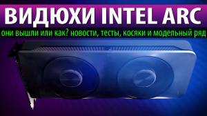 ?ВИДЮХИ INTEL ARC - они вышли или как? новости, тесты, косяки и модельный ряд