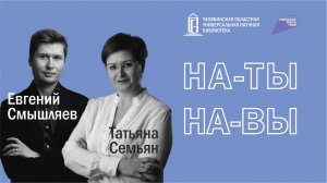 Татьяна Семьян и Евгений Смышляев | Проект «На-Ты-На-Вы» | ЧОУНБ