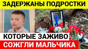 Задержаны подростки которые ЗАЖИВО СОЖГЛИ 11-летнего мальчика