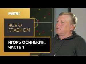 «Все о главном». Игорь Осинькин. Часть 1