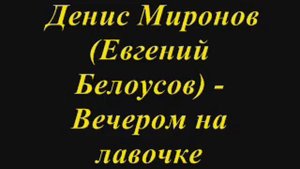 Денис Миронов (Женя Белоусов) - Вечером на лавочке