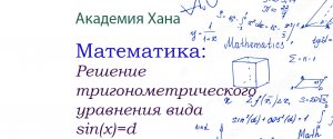 Решение тригонометрического уравнения вида sin(x)=d(видео 7)_Обратные тригонометрические функции