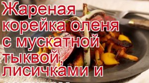 Как приготовить оленину - Жареная корейка оленя с мускатной тыквой, лисичками и салатом радичио