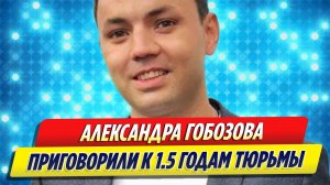 Звезду «ДОМа-2» Александра Гобозова приговорили к 1,5 годам тюрьмы