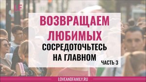 Возвращаем любимых Сосредоточьтесь на главном Часть 3