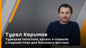 Турал Керимов. Турецкая политика, кризис в Израиле и мирный план для Ближнего Востока