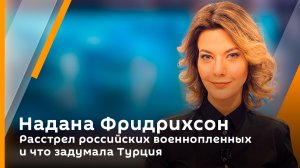 Надана Фридрихсон. Расстрел российских военнопленных и что задумала Турция