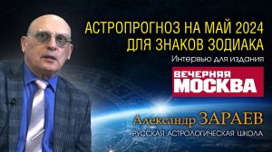 АСТРОПРОГНОЗ НА МАЙ 2024 для знаков Зодиака • Интервью с Александром Зараевым для Вечерняя Москва