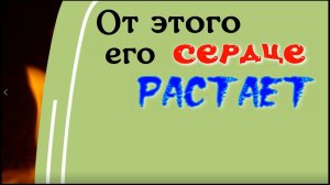 От этого его сердце растает и будет принадлежать только вам