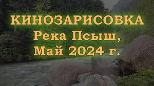 Кинозарисовка, река Псыш. Май 2024 г.