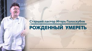 РОЖДЕННЫЙ УМЕРЕТЬ | Старший Пастор Игорь Голоскубов