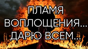 ПЛАМЯ ВОПЛОЩЕНИЯ... Дарю Всем...