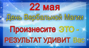 22 мая ПРОИЗНЕСИТЕ ЭТО - результат будет долго радовать Вас.