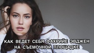 КАК ВЕДЁТ СЕБЯ ФАХРИЕ ЭВДЖЕН НА СЪЁМОЧНОЙ ПЛОЩАДКЕ. Фахрийе Эвджен. Fahriye Evcen. Турецкие актёры .