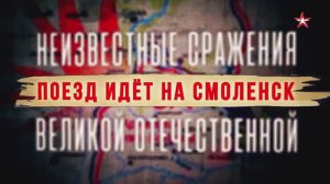 Неизвестные сражения Великой Отечественной. 22. Поезд идет на Смоленск