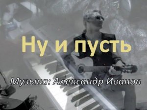 Ну и пусть [Музыка: Александр Иванов]