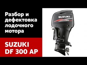 Разбор и дефектовка лодочного мотора SUZUKI DF 300 AP. Инструкция для самостоятельного ремонта