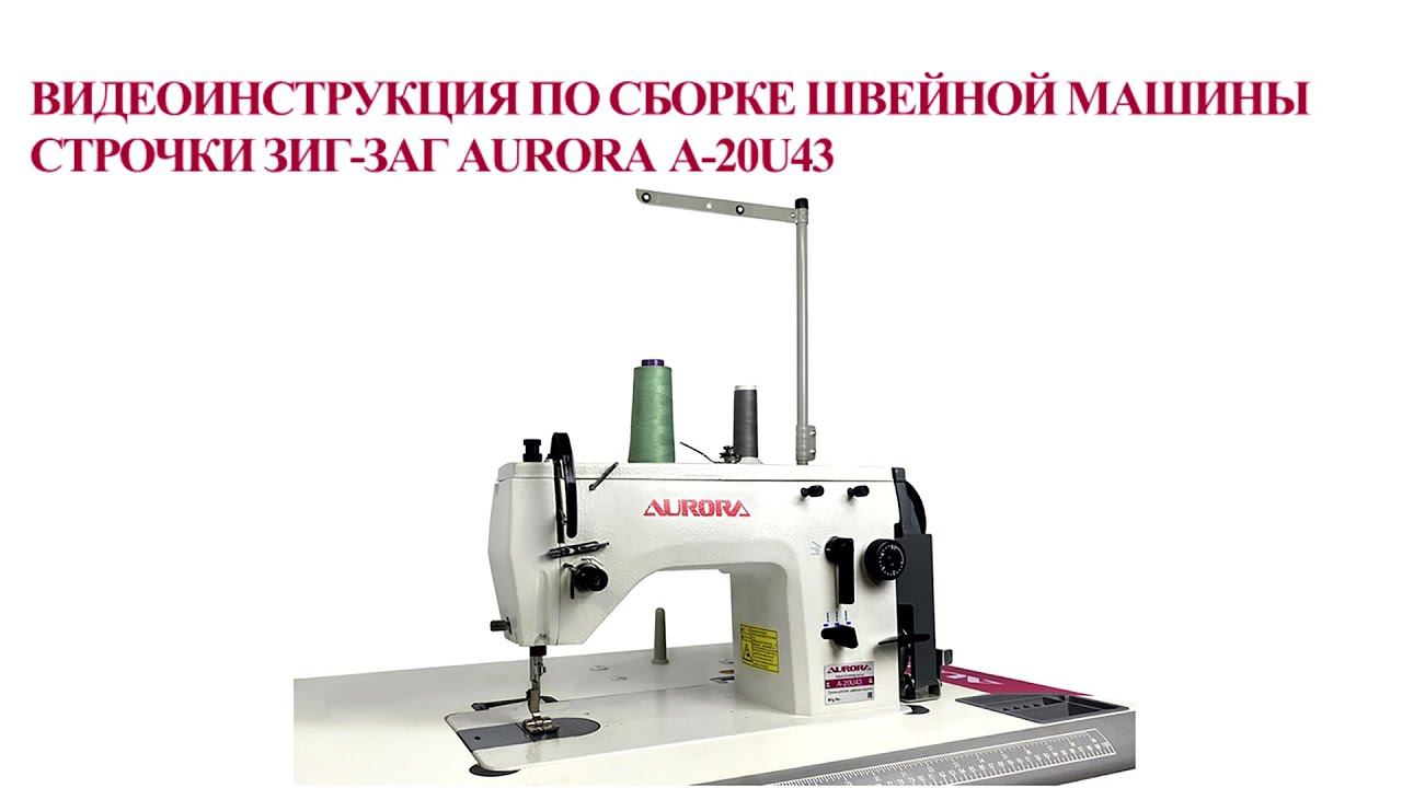 Видео инструкция по сборке промышленной машины строчки зигзаг Aurora A-20U43 смотреть онлайн
