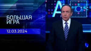 Большая игра. Часть 2. Выпуск от 12.03.2024