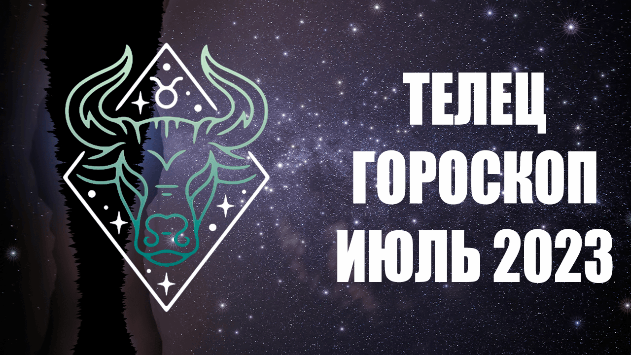 ТЕЛЕЦ - ГОРОСКОП на ИЮЛЬ 2023 года