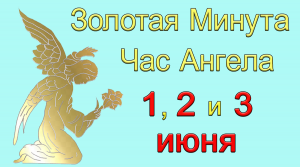 Золотая Минута и Час Ангела 1, 2 и 3 июня.