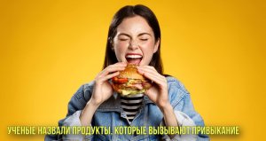 Ученые назвали продукты, которые вызывают привыкание | Новости Первого