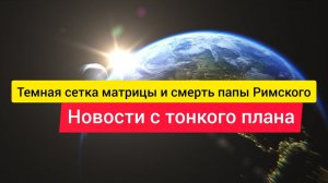 Темная сетка матрицы и смерть папы Римского. Новости с тонкого плана.