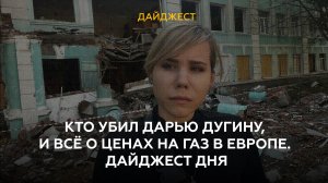 Кто убил Дарью Дугину, и всё о ценах на газ в Европе. Дайджест дня