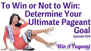 To Win or Not to Win - Determine Your Ultimate Pageant Goal (Episode 04)