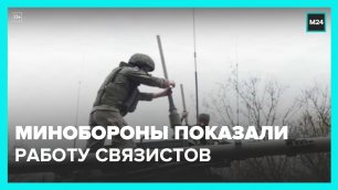 Минобороны РФ показало работу связистов в ходе спецоперации на Украине – Москва 24