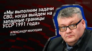 "Мы выполним задачи СВО, когда выйдем на западные границы УССР 1991 года" - Александр Макушин