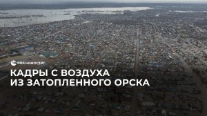 Кадры с воздуха из затопленного после прорыва дамбы Орска