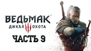 The Witcher 3: Wild Hunt - Ведьмак 3: Дикая Охота - ЧАСТЬ 9