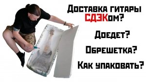 Опасно ли отправлять гитару СДЭКом? Как упаковать, нужна ли обрешетка?