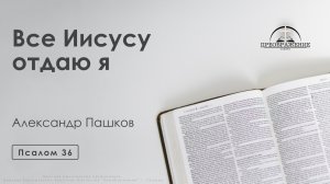 «Все Иисусу отдаю я» | Псалом 36 | Александр Пашков