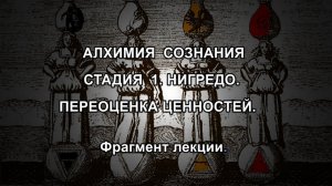 АЛХИМИЯ СОЗНАНИЯ. СТАДИЯ 1. НИГРЕДО. ПЕРЕОЦЕНКА ЦЕННОСТЕЙ. Фрагмент лекции