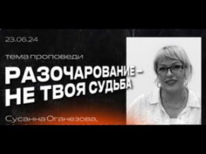 Разочарование - не твоя судьба. С.Оганезова. «Христианский Центр Поклонения» Сочи.23.06.24.