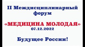 II Междисциплинарный форум «Медицина молодая» 07.12.2022. Будущее России!