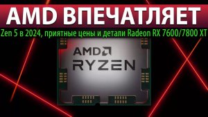 AMD ВПЕЧАТЛЯЕТ: Zen 5 в 2024, приятные цены и детали Radeon RX 7600/7800 XT