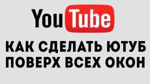 КАК СДЕЛАТЬ ЮТУБ ПОВЕРХ ВСЕХ ОКОН